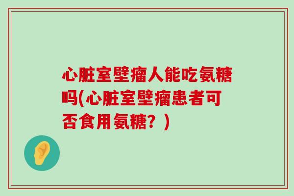 室壁瘤人能吃氨糖吗(室壁瘤患者可否食用氨糖?) 室壁瘤人能吃氨糖吗(室壁瘤患者可否食用氨糖?)