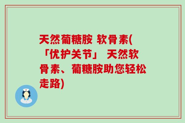 天然葡糖胺 软骨素(「优护关节」 天然软骨素、葡糖胺助您轻松走路)
