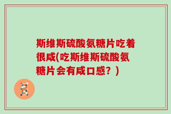 斯维斯硫酸氨糖片吃着很咸(吃斯维斯硫酸氨糖片会有咸口感?) 斯维斯硫酸氨糖片吃着很咸(吃斯维斯硫酸氨糖片会有咸口感?)