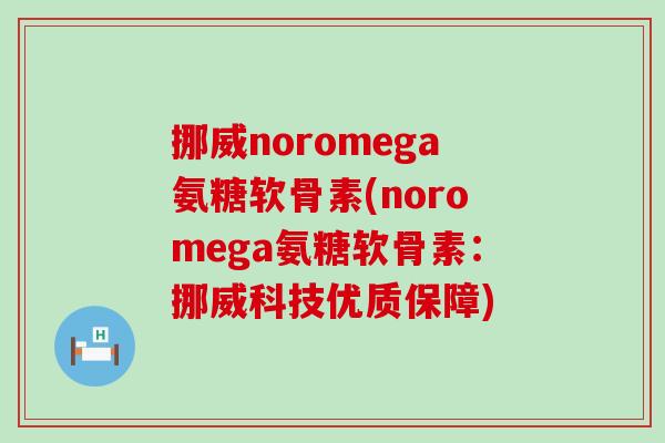 挪威noromega氨糖软骨素(noromega氨糖软骨素:挪威科技优质保障) 挪威noromega氨糖软骨素(noromega氨糖软骨素:挪威科技优质保障)