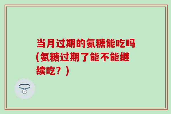 当月过期的氨糖能吃吗(氨糖过期了能不能继续吃?) 当月过期的氨糖能吃吗(氨糖过期了能不能继续吃?)