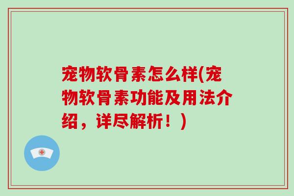 宠物软骨素怎么样(宠物软骨素功能及用法介绍,详尽解析!) 宠物软骨素怎么样(宠物软骨素功能及用法介绍,详尽解析!)