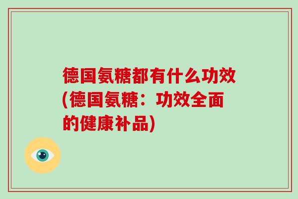 德国氨糖都有什么功效(德国氨糖:功效全面的健康补品) 德国氨糖都有什么功效(德国氨糖:功效全面的健康补品)