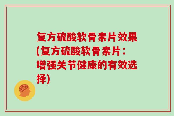 复方硫酸软骨素片效果(复方硫酸软骨素片:增强关节健康的有效选择) 复方硫酸软骨素片效果(复方硫酸软骨素片:增强关节健康的有效选择)