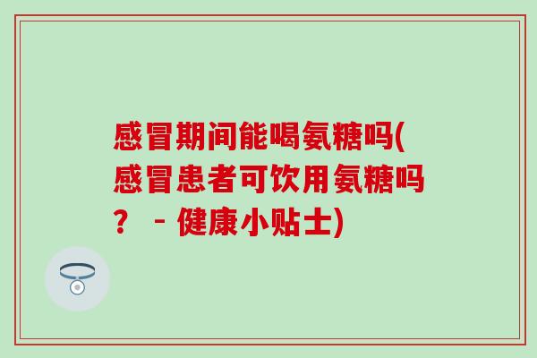期间能喝氨糖吗(患者可饮用氨糖吗? - 健康小贴士) 期间能喝氨糖吗(患者可饮用氨糖吗? - 健康小贴士)