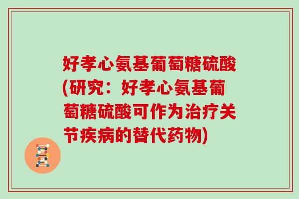 好孝心氨基葡萄糖硫酸(研究：好孝心氨基葡萄糖硫酸可作为关节的替代)