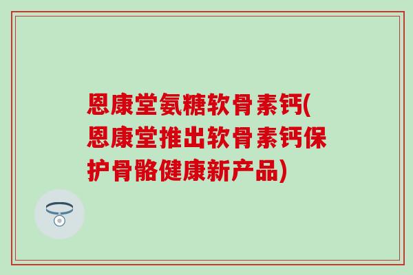 恩康堂氨糖软骨素钙(恩康堂推出软骨素钙保护骨骼健康新产品) 恩康堂氨糖软骨素钙(恩康堂推出软骨素钙保护骨骼健康新产品)