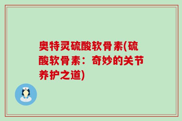 奥特灵硫酸软骨素(硫酸软骨素：奇妙的关节养护之道)