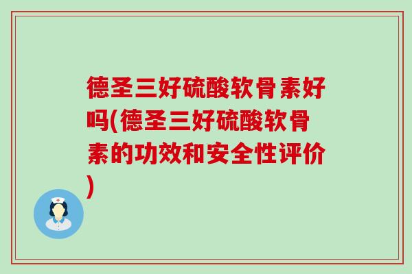 德圣三好硫酸软骨素好吗(德圣三好硫酸软骨素的功效和安全性评价)