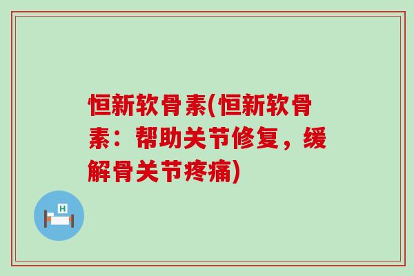 恒新软骨素(恒新软骨素:帮助关节修复,缓解骨关节) 恒新软骨素(恒新软骨素:帮助关节修复,缓解骨关节)