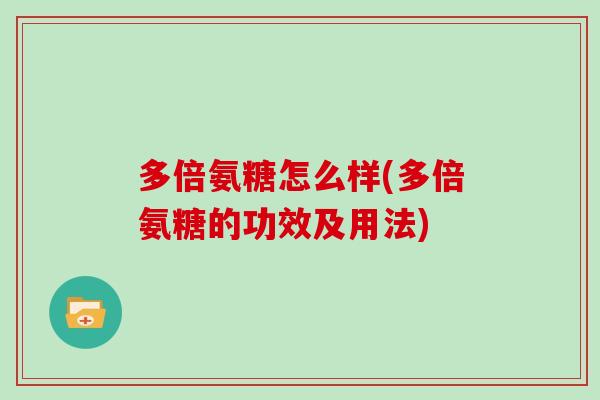多倍氨糖怎么样(多倍氨糖的功效及用法)