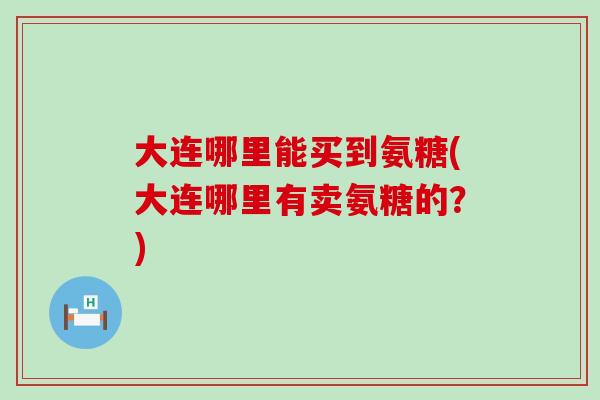 大连哪里能买到氨糖(大连哪里有卖氨糖的？)