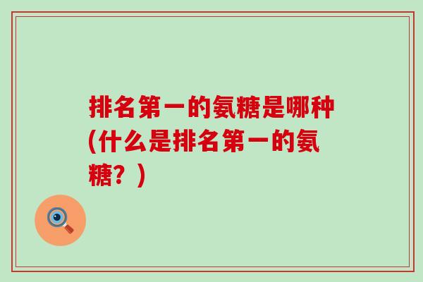 排名第一的氨糖是哪种(什么是排名第一的氨糖?) 排名第一的氨糖是哪种(什么是排名第一的氨糖?)