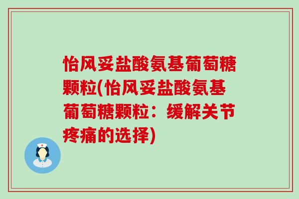 怡风妥盐酸氨基葡萄糖颗粒(怡风妥盐酸氨基葡萄糖颗粒:缓解关节的选择) 怡风妥盐酸氨基葡萄糖颗粒(怡风妥盐酸氨基葡萄糖颗粒:缓解关节的选择)