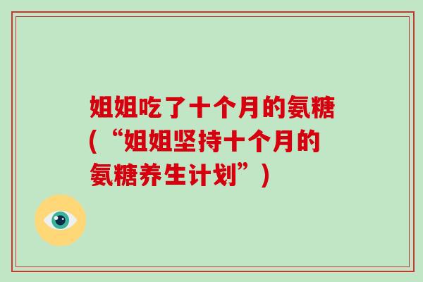 姐姐吃了十个月的氨糖(“姐姐坚持十个月的氨糖养生计划”) 姐姐吃了十个月的氨糖(“姐姐坚持十个月的氨糖养生计划”)