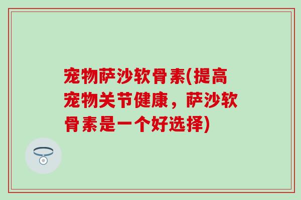 宠物萨沙软骨素(提高宠物关节健康,萨沙软骨素是一个好选择) 宠物萨沙软骨素(提高宠物关节健康,萨沙软骨素是一个好选择)