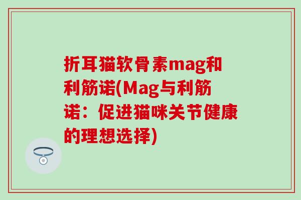 折耳猫软骨素mag和利筋诺(Mag与利筋诺：促进猫咪关节健康的理想选择)