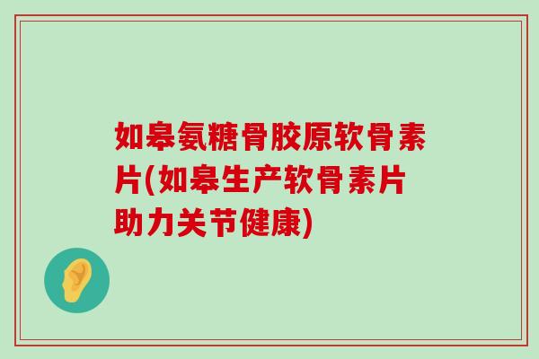 如皋氨糖骨胶原软骨素片(如皋生产软骨素片助力关节健康)