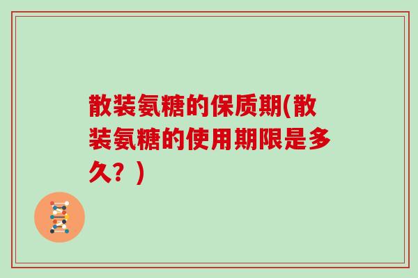 散装氨糖的保质期(散装氨糖的使用期限是多久？)
