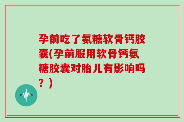 孕前吃了氨糖软骨钙胶囊(孕前服用软骨钙氨糖胶囊对胎儿有影响吗?) 孕前吃了氨糖软骨钙胶囊(孕前服用软骨钙氨糖胶囊对胎儿有影响吗?)