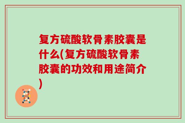 复方硫酸软骨素胶囊是什么(复方硫酸软骨素胶囊的功效和用途简介) 复方硫酸软骨素胶囊是什么(复方硫酸软骨素胶囊的功效和用途简介)