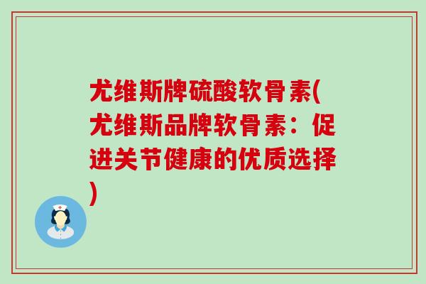 尤维斯牌硫酸软骨素(尤维斯品牌软骨素:促进关节健康的优质选择) 尤维斯牌硫酸软骨素(尤维斯品牌软骨素:促进关节健康的优质选择)