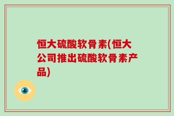 恒大硫酸软骨素(恒大公司推出硫酸软骨素产品) 恒大硫酸软骨素(恒大公司推出硫酸软骨素产品)