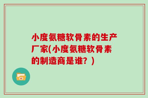 小度氨糖软骨素的生产厂家(小度氨糖软骨素的制造商是谁?) 小度氨糖软骨素的生产厂家(小度氨糖软骨素的制造商是谁?)