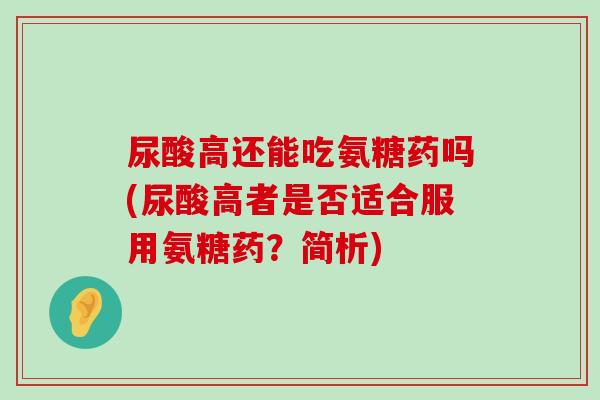 尿酸高还能吃氨糖药吗(尿酸高者是否适合服用氨糖药?简析) 尿酸高还能吃氨糖药吗(尿酸高者是否适合服用氨糖药?简析)