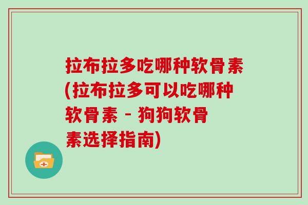 拉布拉多吃哪种软骨素(拉布拉多可以吃哪种软骨素 - 狗狗软骨素选择指南) 拉布拉多吃哪种软骨素(拉布拉多可以吃哪种软骨素 - 狗狗软骨素选择指南)