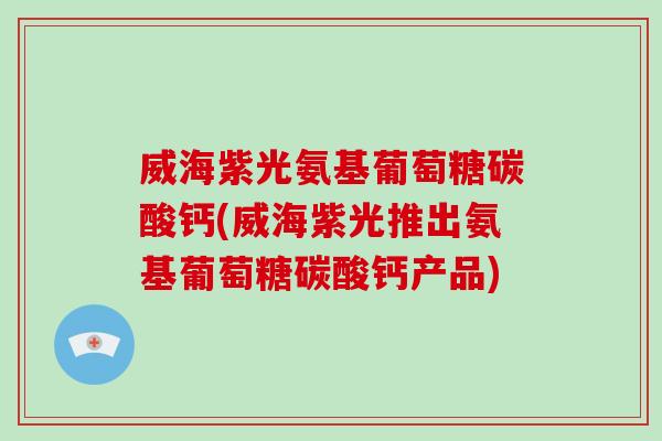 威海紫光氨基葡萄糖碳酸钙(威海紫光推出氨基葡萄糖碳酸钙产品) 威海紫光氨基葡萄糖碳酸钙(威海紫光推出氨基葡萄糖碳酸钙产品)