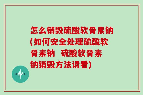 怎么销毁硫酸软骨素钠(如何安全处理硫酸软骨素钠 硫酸软骨素钠销毁方法请看) 怎么销毁硫酸软骨素钠(如何安全处理硫酸软骨素钠 硫酸软骨素钠销毁方法请看)