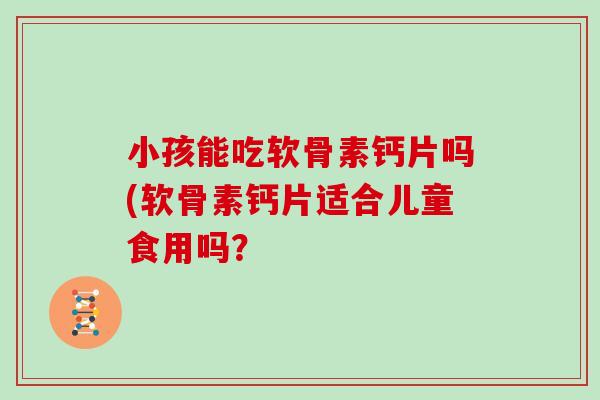 小孩能吃软骨素钙片吗(软骨素钙片适合儿童食用吗? 小孩能吃软骨素钙片吗(软骨素钙片适合儿童食用吗?