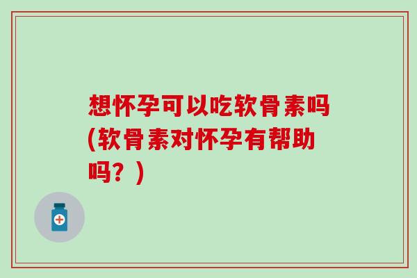 想怀孕可以吃软骨素吗(软骨素对怀孕有帮助吗?) 想怀孕可以吃软骨素吗(软骨素对怀孕有帮助吗?)