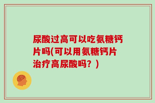 尿酸过高可以吃氨糖钙片吗(可以用氨糖钙片高尿酸吗？)
