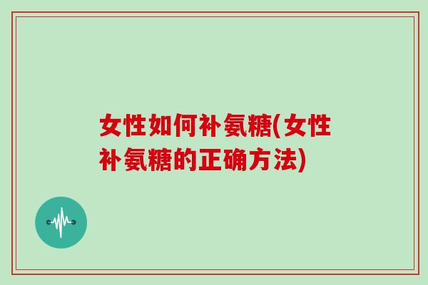 女性如何补氨糖(女性补氨糖的正确方法) 女性如何补氨糖(女性补氨糖的正确方法)