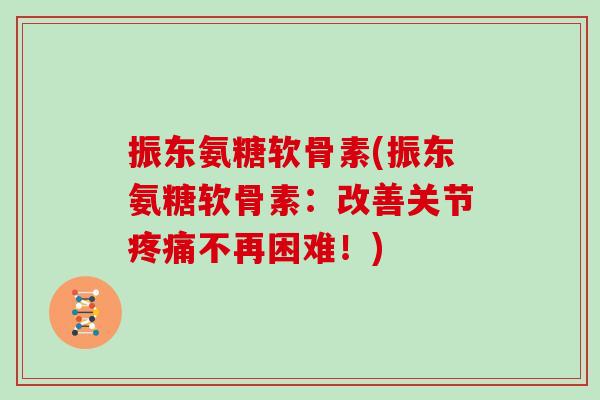 振东氨糖软骨素(振东氨糖软骨素：改善关节不再困难！)