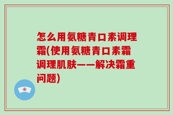 怎么用氨糖青口素调理霜(使用氨糖青口素霜调理——解决霜重问题)