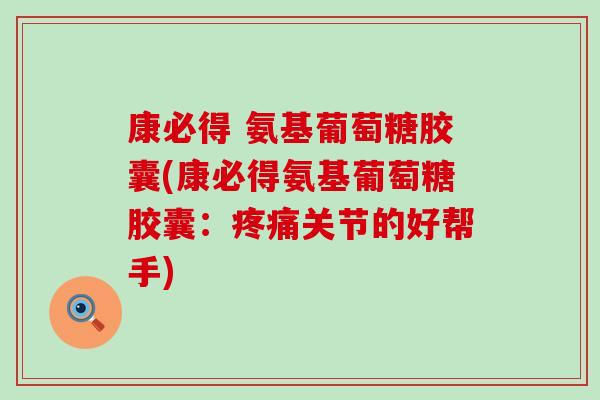 康必得 氨基葡萄糖胶囊(康必得氨基葡萄糖胶囊:关节的好帮手) 康必得 氨基葡萄糖胶囊(康必得氨基葡萄糖胶囊:关节的好帮手)