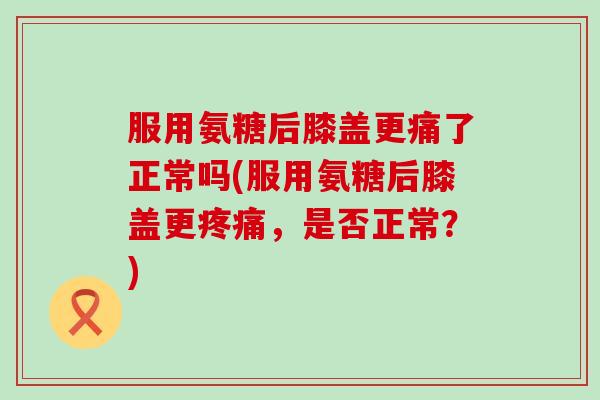 服用氨糖后膝盖更痛了正常吗(服用氨糖后膝盖更，是否正常？)