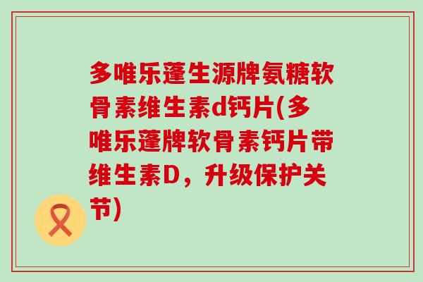 多唯乐蓬生源牌氨糖软骨素维生素d钙片(多唯乐蓬牌软骨素钙片带维生素D,升级保护关节) 多唯乐蓬生源牌氨糖软骨素维生素d钙片(多唯乐蓬牌软骨素钙片带维生素D,升级保护关节)
