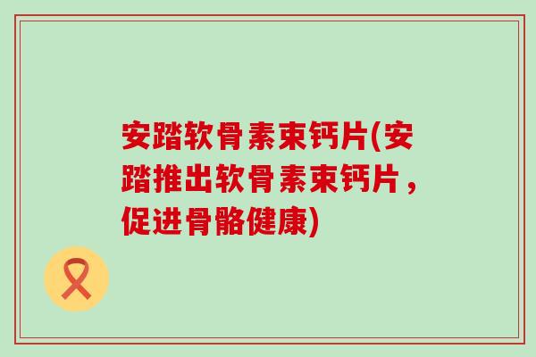 安踏软骨素束钙片(安踏推出软骨素束钙片,促进骨骼健康) 安踏软骨素束钙片(安踏推出软骨素束钙片,促进骨骼健康)