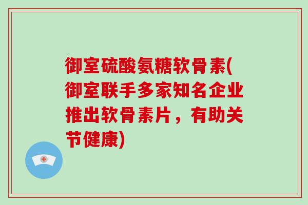 御室硫酸氨糖软骨素(御室联手多家知名企业推出软骨素片,有助关节健康) 御室硫酸氨糖软骨素(御室联手多家知名企业推出软骨素片,有助关节健康)
