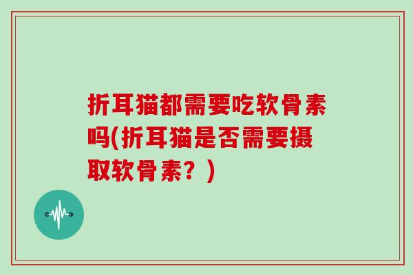折耳猫都需要吃软骨素吗(折耳猫是否需要摄取软骨素?) 折耳猫都需要吃软骨素吗(折耳猫是否需要摄取软骨素?)