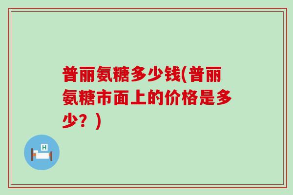 普丽氨糖多少钱(普丽氨糖市面上的价格是多少?) 普丽氨糖多少钱(普丽氨糖市面上的价格是多少?)