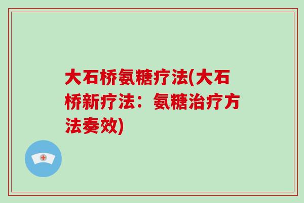 大石桥氨糖疗法(大石桥新疗法:氨糖方法奏效) 大石桥氨糖疗法(大石桥新疗法:氨糖方法奏效)