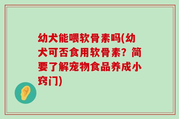幼犬能喂软骨素吗(幼犬可否食用软骨素?简要了解宠物食品养成小窍门) 幼犬能喂软骨素吗(幼犬可否食用软骨素?简要了解宠物食品养成小窍门)