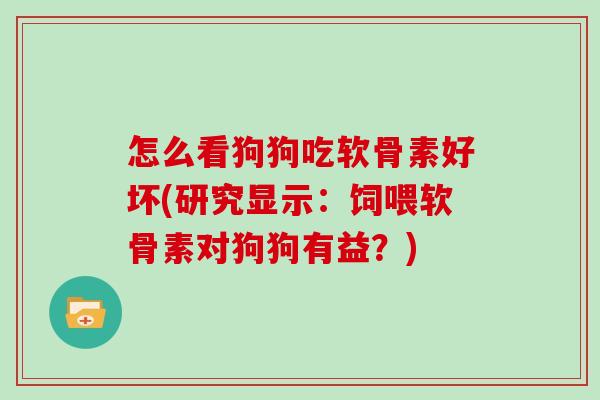 怎么看狗狗吃软骨素好坏(研究显示:饲喂软骨素对狗狗有益?) 怎么看狗狗吃软骨素好坏(研究显示:饲喂软骨素对狗狗有益?)