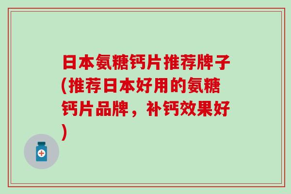 日本氨糖钙片推荐牌子(推荐日本好用的氨糖钙片品牌,补钙效果好) 日本氨糖钙片推荐牌子(推荐日本好用的氨糖钙片品牌,补钙效果好)