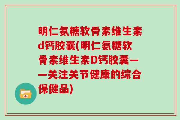 明仁氨糖软骨素维生素d钙胶囊(明仁氨糖软骨素维生素D钙胶囊——关注关节健康的综合保健品) 明仁氨糖软骨素维生素d钙胶囊(明仁氨糖软骨素维生素D钙胶囊——关注关节健康的综合保健品)